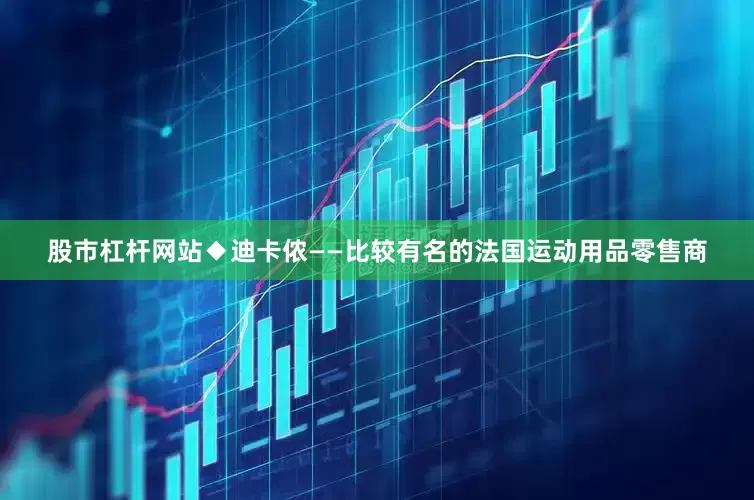 股市杠杆网站◆迪卡侬——比较有名的法国运动用品零售商