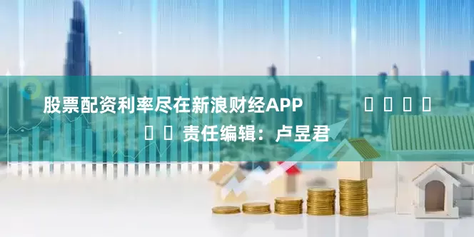 股票配资利率尽在新浪财经APP            						责任编辑：卢昱君