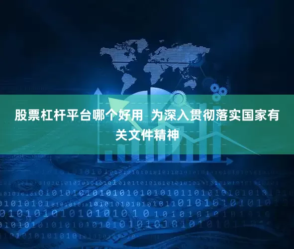 股票杠杆平台哪个好用  为深入贯彻落实国家有关文件精神