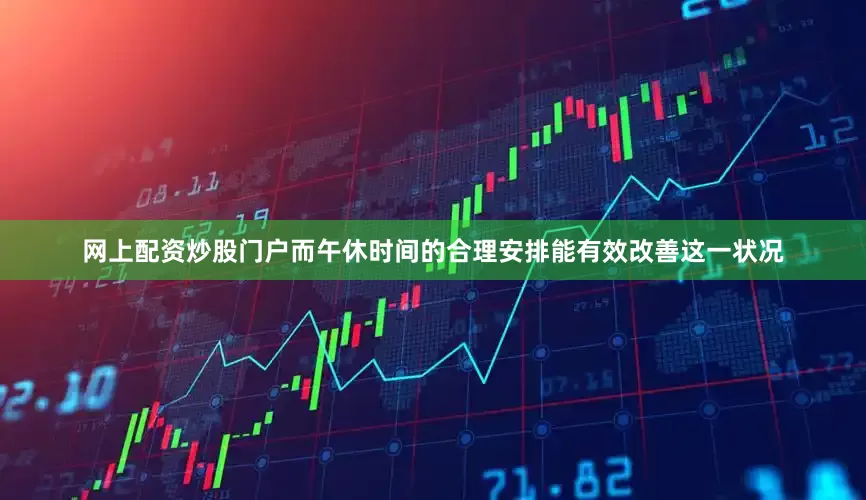 网上配资炒股门户而午休时间的合理安排能有效改善这一状况