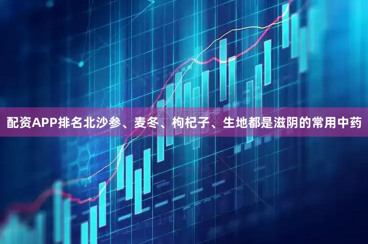 配资APP排名北沙参、麦冬、枸杞子、生地都是滋阴的常用中药