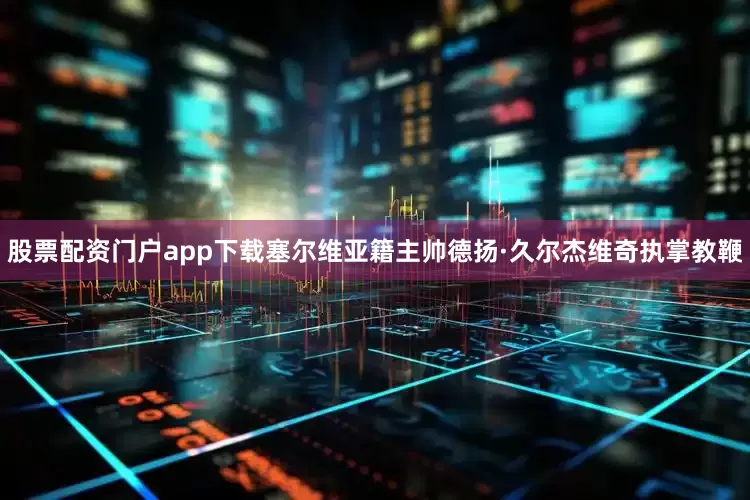 股票配资门户app下载塞尔维亚籍主帅德扬·久尔杰维奇执掌教鞭