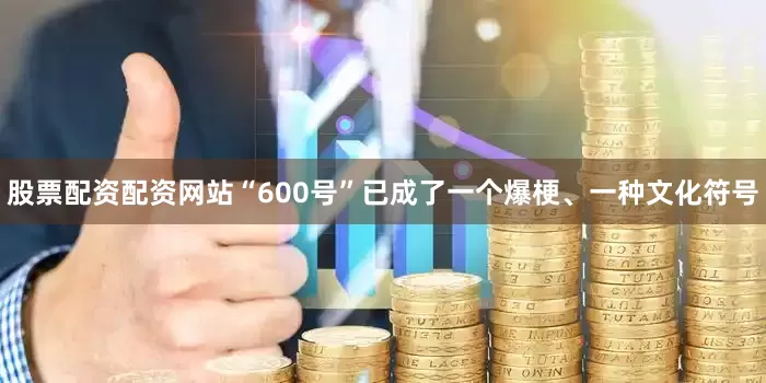 股票配资配资网站“600号”已成了一个爆梗、一种文化符号