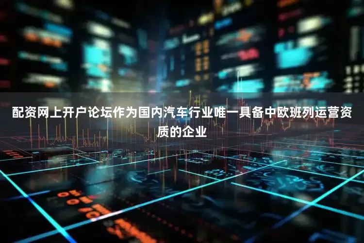 配资网上开户论坛　　作为国内汽车行业唯一具备中欧班列运营资质的企业