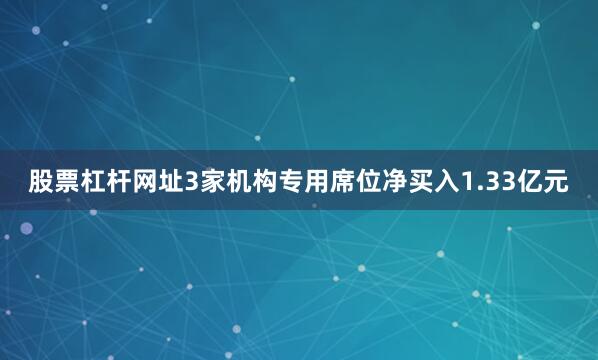 股票杠杆网址3家机构专用席位净买入1.33亿元