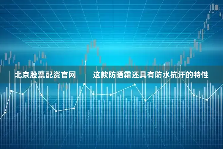 北京股票配资官网        这款防晒霜还具有防水抗汗的特性
