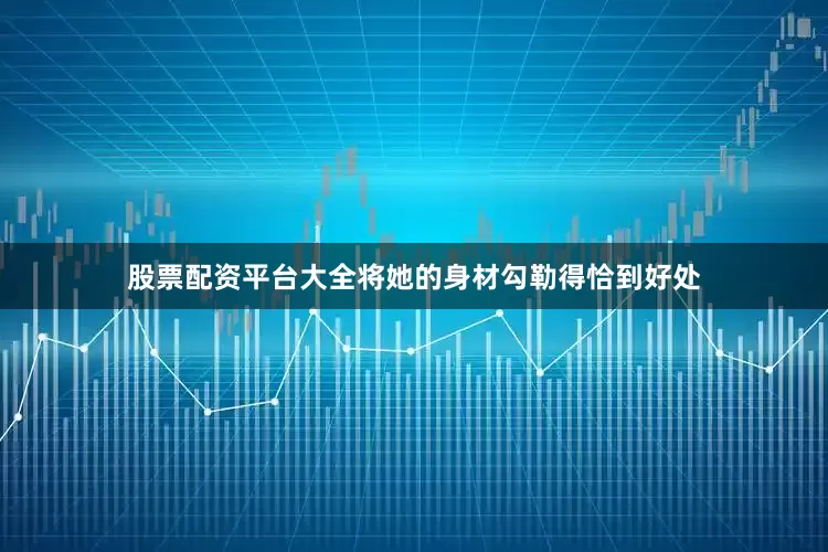 股票配资平台大全将她的身材勾勒得恰到好处