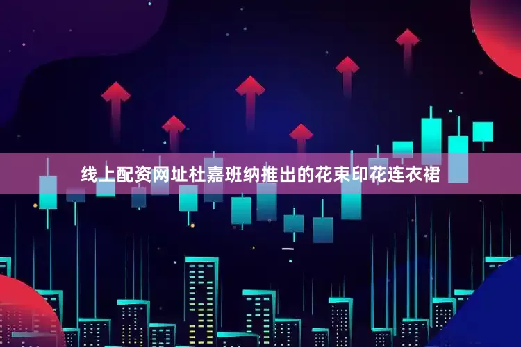 线上配资网址杜嘉班纳推出的花束印花连衣裙