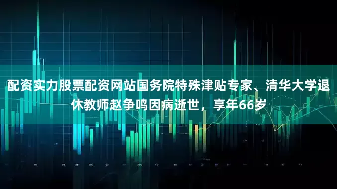 配资实力股票配资网站国务院特殊津贴专家、清华大学退休教师赵争鸣因病逝世，享年66岁