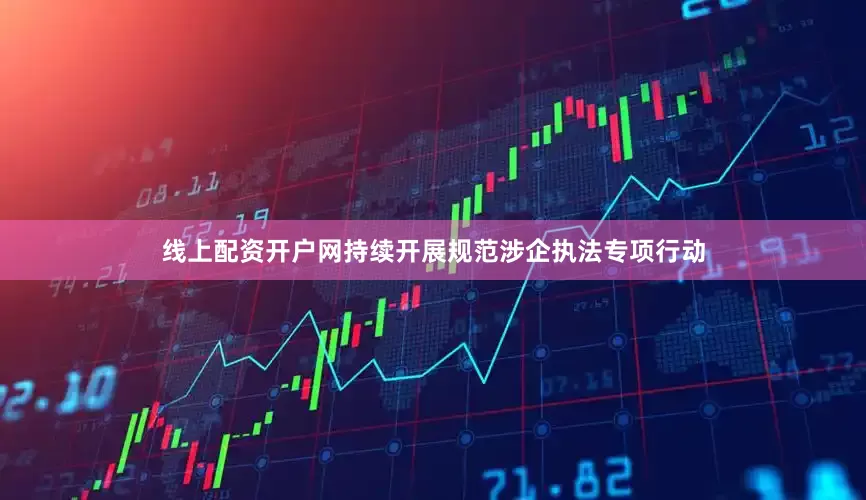 线上配资开户网持续开展规范涉企执法专项行动