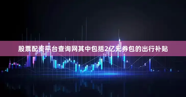 股票配资平台查询网其中包括2亿元券包的出行补贴