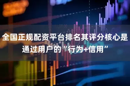 全国正规配资平台排名其评分核心是通过用户的“行为+信用”