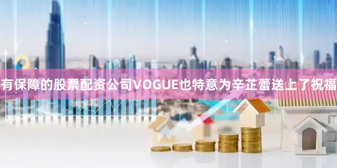 有保障的股票配资公司VOGUE也特意为辛芷蕾送上了祝福