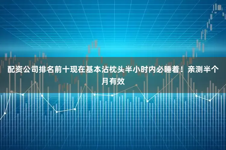 配资公司排名前十现在基本沾枕头半小时内必睡着！亲测半个月有效