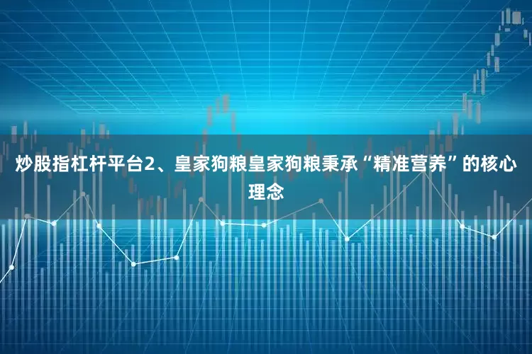 炒股指杠杆平台2、皇家狗粮皇家狗粮秉承“精准营养”的核心理念