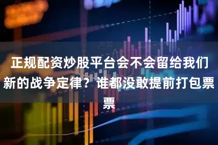 正规配资炒股平台会不会留给我们新的战争定律？谁都没敢提前打包票