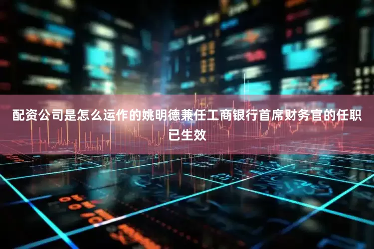 配资公司是怎么运作的姚明德兼任工商银行首席财务官的任职已生效