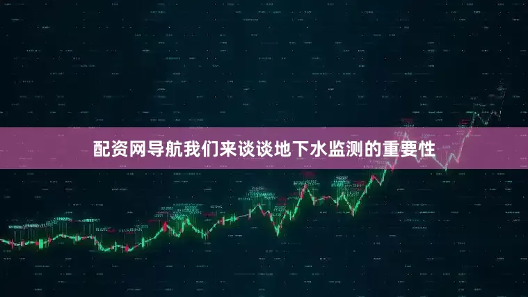 配资网导航我们来谈谈地下水监测的重要性