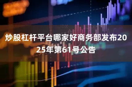 炒股杠杆平台哪家好商务部发布2025年第61号公告