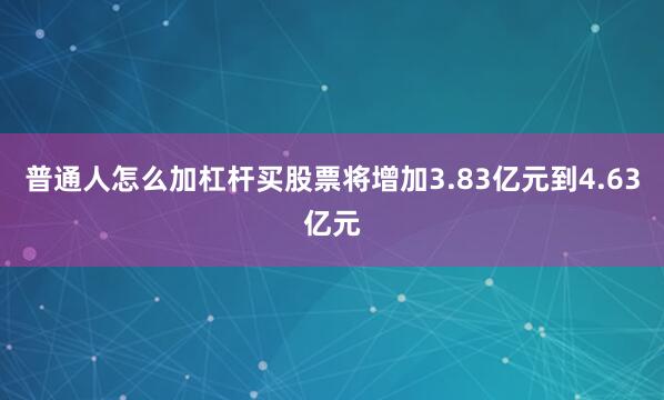 普通人怎么加杠杆买股票将增加3.83亿元到4.63亿元