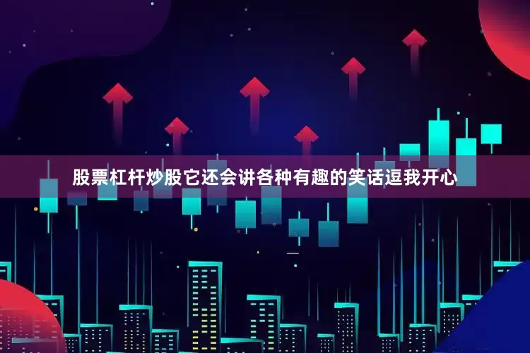 股票杠杆炒股它还会讲各种有趣的笑话逗我开心