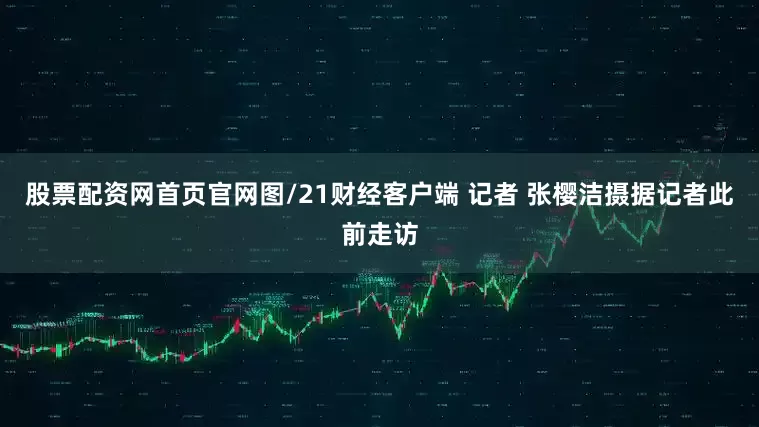 股票配资网首页官网图/21财经客户端 记者 张樱洁摄据记者此前走访