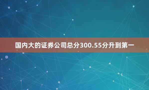 国内大的证券公司总分300.55分升到第一