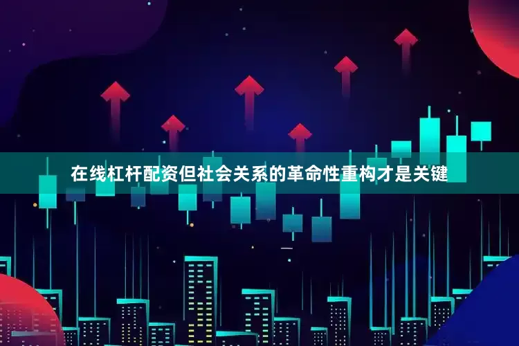 在线杠杆配资但社会关系的革命性重构才是关键