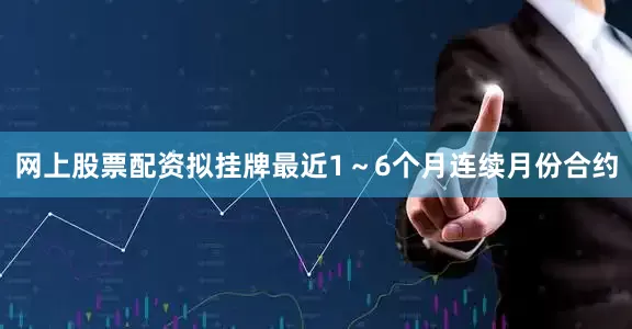 网上股票配资拟挂牌最近1～6个月连续月份合约