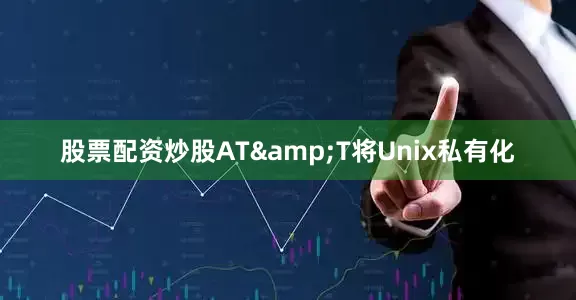 股票配资炒股AT&T将Unix私有化