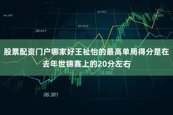 股票配资门户哪家好王祉怡的最高单局得分是在去年世锦赛上的20分左右