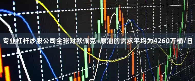专业杠杆炒股公司全球对欧佩克+原油的需求平均为4260万桶/日