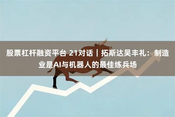 股票杠杆融资平台 21对话｜拓斯达吴丰礼：制造业是AI与机器人的最佳练兵场