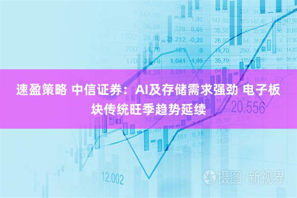速盈策略 中信证券：AI及存储需求强劲 电子板块传统旺季趋势延续