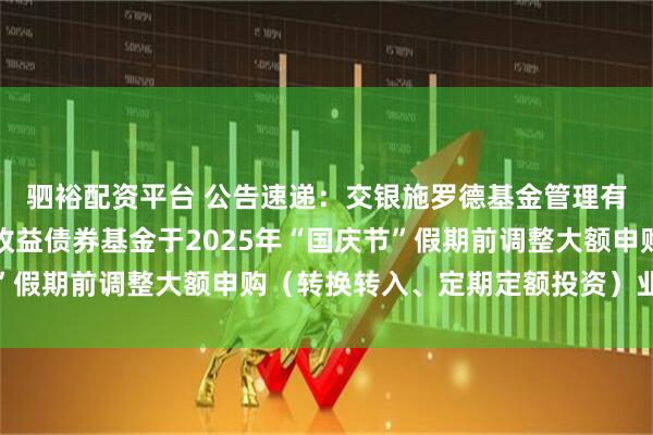 驷裕配资平台 公告速递：交银施罗德基金管理有限公司关于交银丰晟收益债券基金于2025年“国庆节”假期前调整大额申购（转换转入、定期定额投资）业务限额
