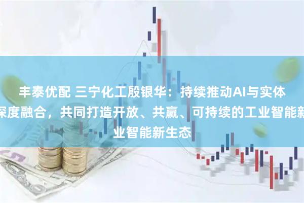 丰泰优配 三宁化工殷银华：持续推动AI与实体经济深度融合，共同打造开放、共赢、可持续的工业智能新生态