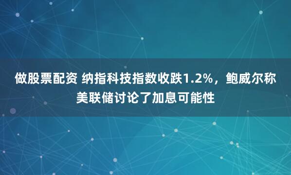 做股票配资 纳指科技指数收跌1.2%，鲍威尔称美联储讨论了加息可能性