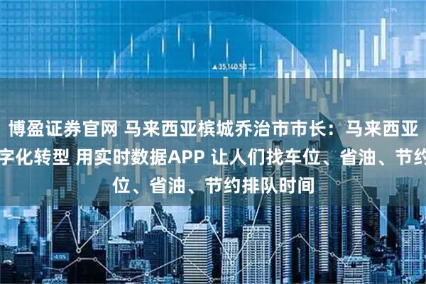 博盈证券官网 马来西亚槟城乔治市市长：马来西亚槟城的数字化转型 用实时数据APP 让人们找车位、省油、节约排队时间