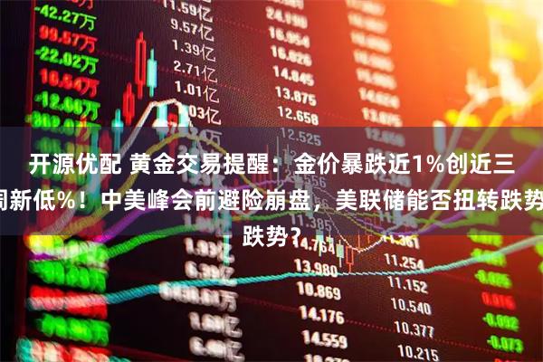 开源优配 黄金交易提醒：金价暴跌近1%创近三周新低%！中美峰会前避险崩盘，美联储能否扭转跌势？