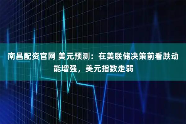 南昌配资官网 美元预测：在美联储决策前看跌动能增强，美元指数走弱