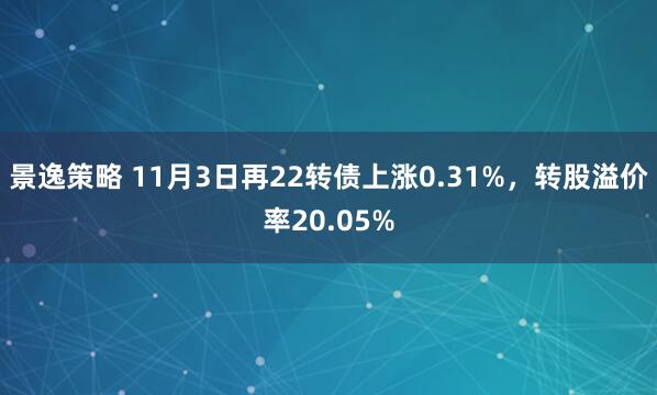 景逸策略 11月3日再22转债上涨0.31%，转股溢价率20.05%