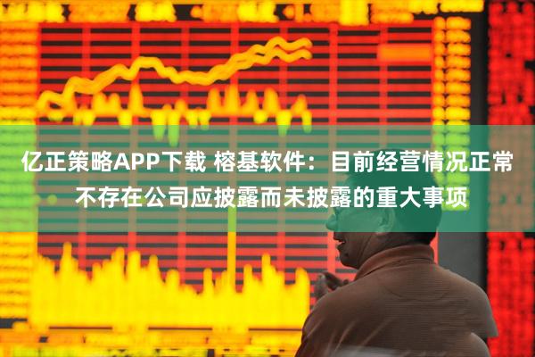 亿正策略APP下载 榕基软件：目前经营情况正常 不存在公司应披露而未披露的重大事项