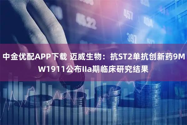 中金优配APP下载 迈威生物：抗ST2单抗创新药9MW1911公布IIa期临床研究结果