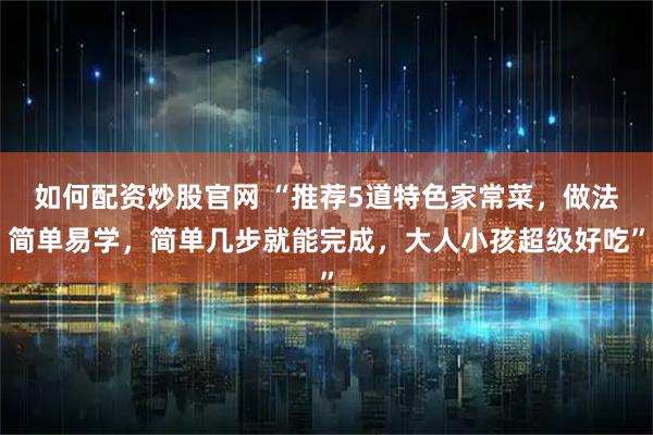 如何配资炒股官网 “推荐5道特色家常菜,做法简单易学,简单几步就能完成,大人小孩超级好吃”
