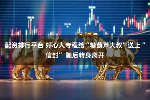 配资排行平台 好心人专程给“糖葫芦大叔”送上“信封” 随后转身离开