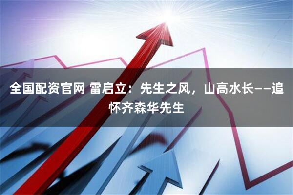 全国配资官网 雷启立:先生之风,山高水长——追怀齐森华先生