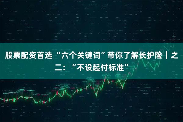 股票配资首选 “六个关键词”带你了解长护险｜之二：“不设起付标准”