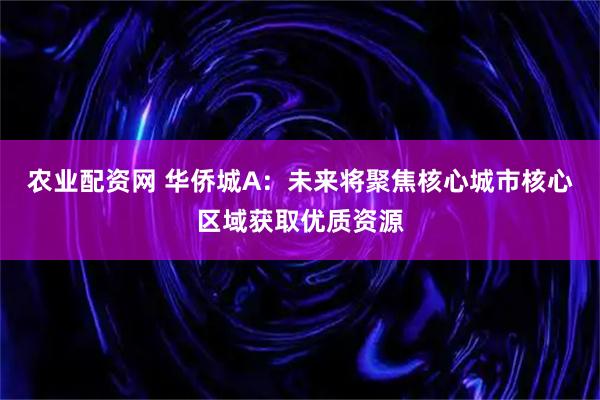 农业配资网 华侨城A：未来将聚焦核心城市核心区域获取优质资源