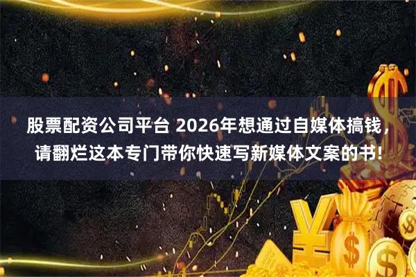 股票配资公司平台 2026年想通过自媒体搞钱，请翻烂这本专门带你快速写新媒体文案的书!