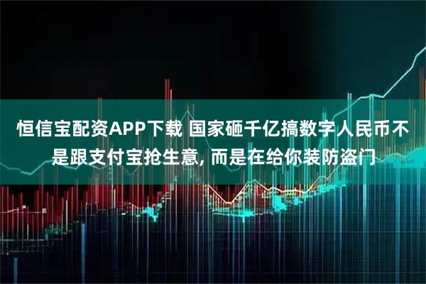 恒信宝配资APP下载 国家砸千亿搞数字人民币不是跟支付宝抢生意, 而是在给你装防盗门